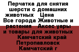 Перчатка для снятия шерсти с домашних животных › Цена ­ 100 - Все города Животные и растения » Аксесcуары и товары для животных   . Камчатский край,Петропавловск-Камчатский г.